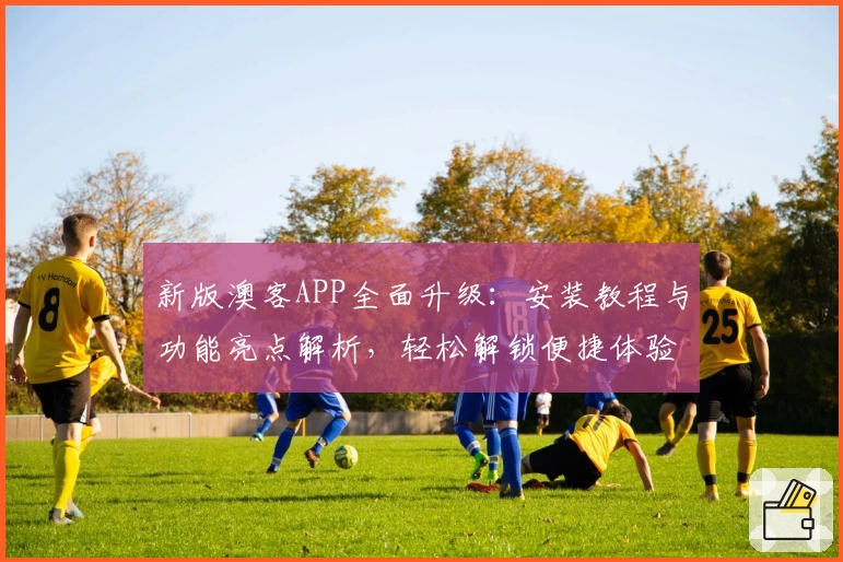 新版澳客APP全面升级:安装教程与功能亮点解析,轻松解锁便捷体验