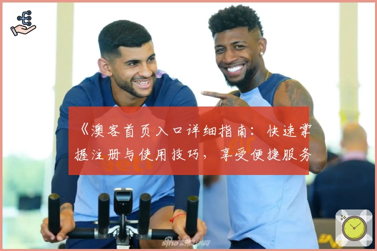《澳客首页入口详细指南：快速掌握注册与使用技巧，享受便捷服务体验》