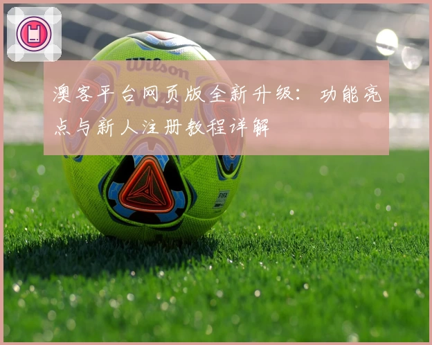 澳客平台网页版全新升级：功能亮点与新人注册教程详解