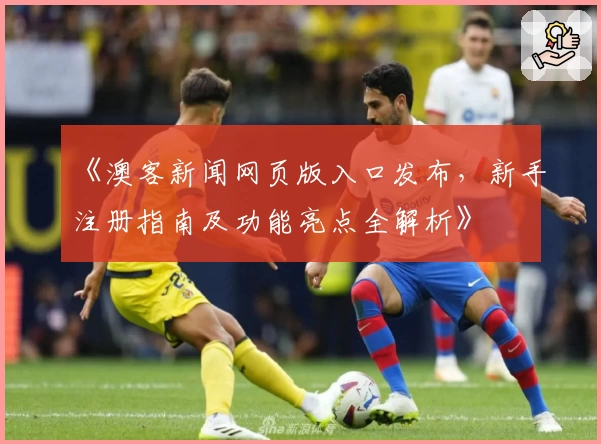 《澳客新闻网页版入口发布,新手注册指南及功能亮点全解析》