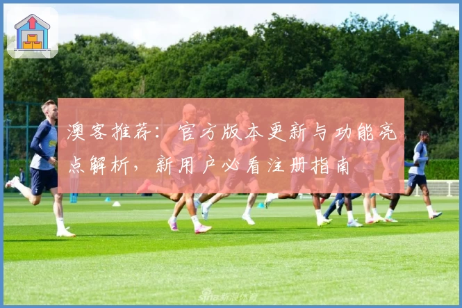 澳客推荐：官方版本更新与功能亮点解析，新用户必看注册指南