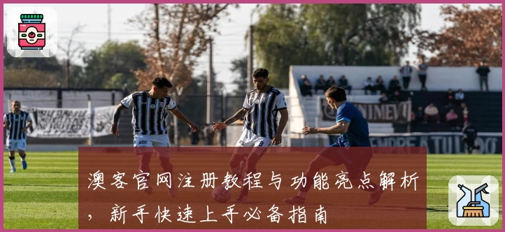澳客官网注册教程与功能亮点解析,新手快速上手必备指南