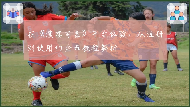 在《澳客可靠》平台体验，从注册到使用的全面教程解析