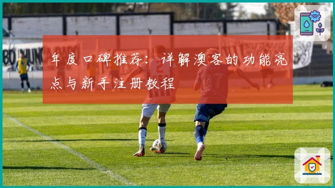 年度口碑推荐：详解澳客的功能亮点与新手注册教程