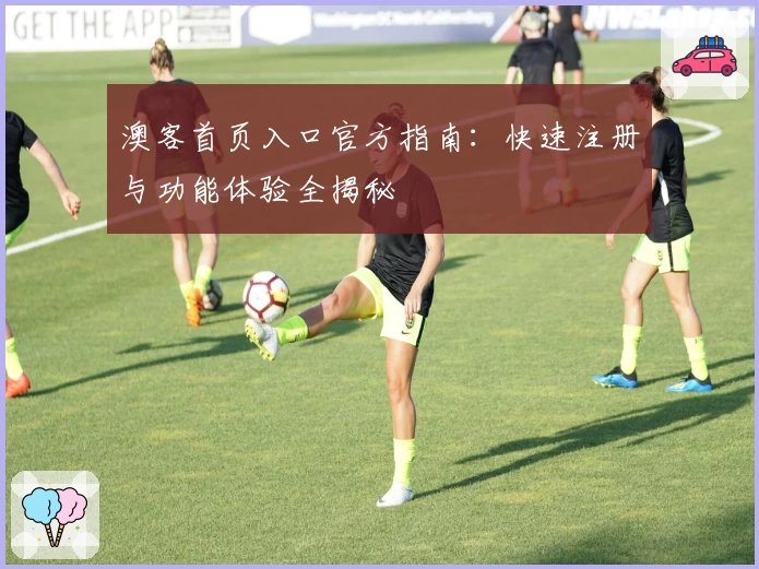 澳客首页入口官方指南：快速注册与功能体验全揭秘