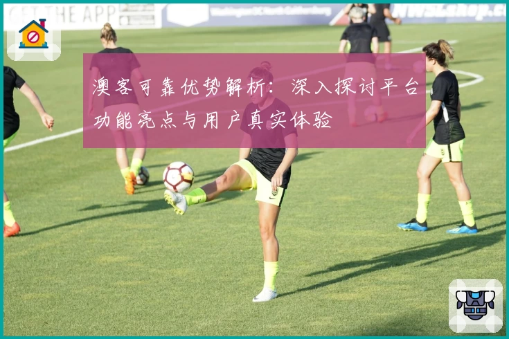 澳客可靠优势解析：深入探讨平台功能亮点与用户真实体验