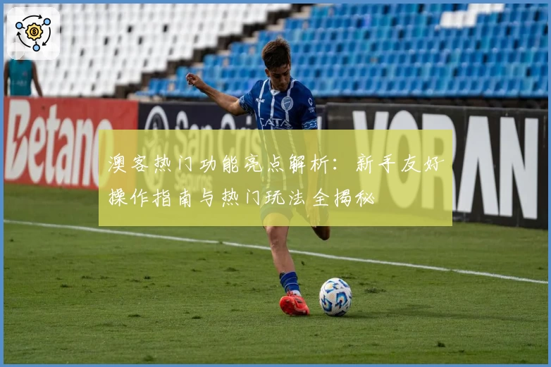 澳客热门功能亮点解析：新手友好操作指南与热门玩法全揭秘