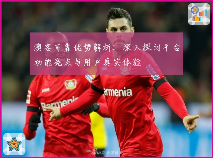 澳客可靠优势解析：深入探讨平台功能亮点与用户真实体验