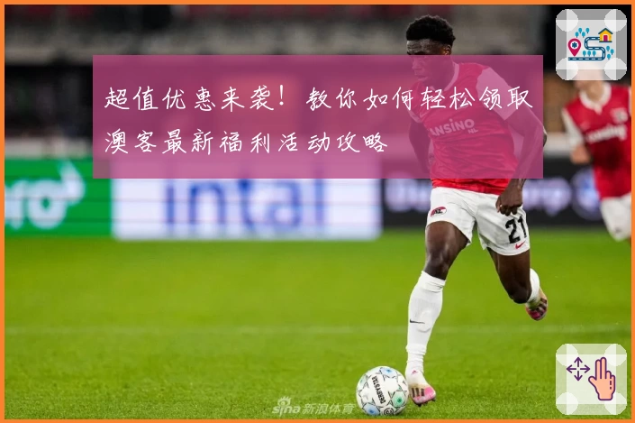 超值优惠来袭！教你如何轻松领取澳客最新福利活动攻略