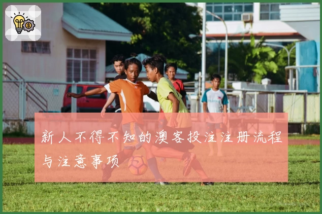 新人不得不知的澳客投注注册流程与注意事项