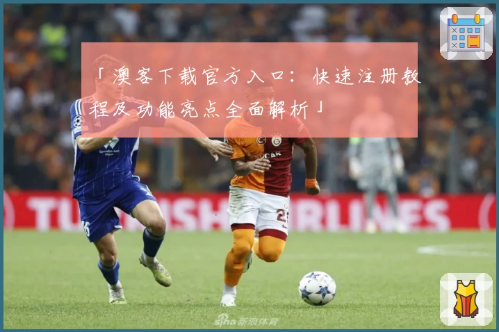 「澳客下载官方入口：快速注册教程及功能亮点全面解析」