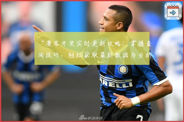 “澳客开奖实时更新攻略：掌握查询技巧，轻松获取最新数据与分析”