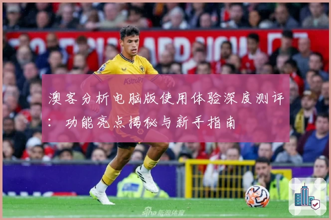 澳客分析电脑版使用体验深度测评：功能亮点揭秘与新手指南