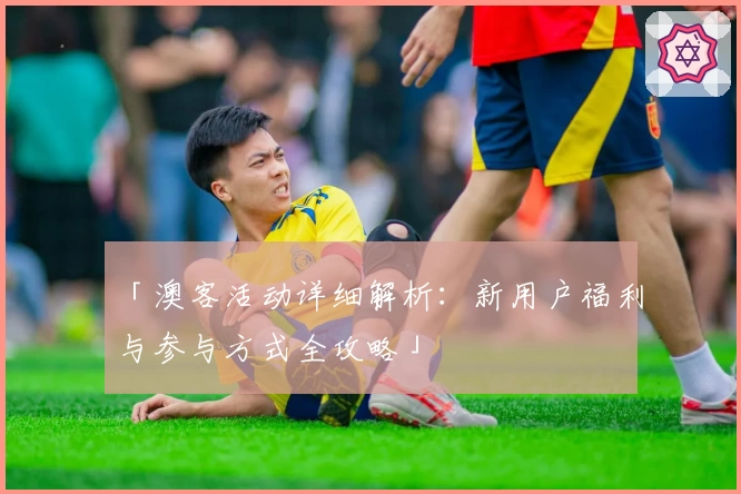 「澳客活动详细解析：新用户福利与参与方式全攻略」