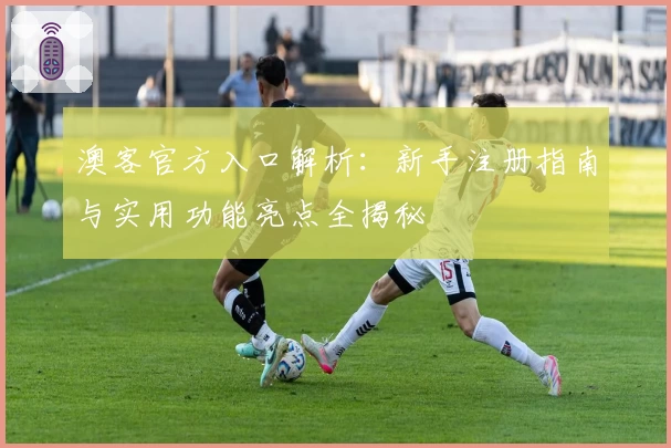 澳客官方入口解析：新手注册指南与实用功能亮点全揭秘
