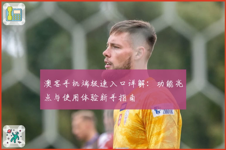 澳客手机端极速入口详解：功能亮点与使用体验新手指南