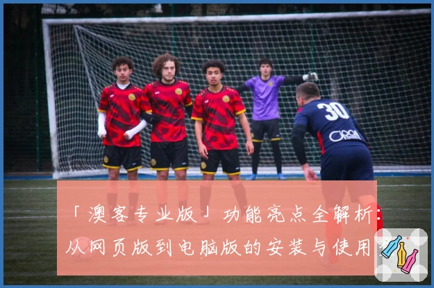「澳客专业版」功能亮点全解析:从网页版到电脑版的安装与使用全攻略