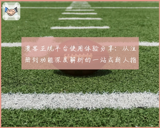澳客正规平台使用体验分享：从注册到功能深度解析的一站式新人指南