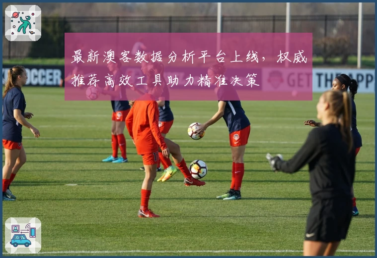 最新澳客数据分析平台上线,权威推荐高效工具助力精准决策