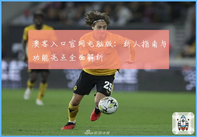 澳客入口官网电脑版：新人指南与功能亮点全面解析