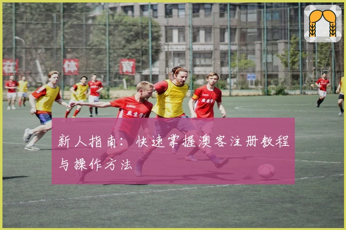 新人指南：快速掌握澳客注册教程与操作方法