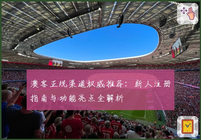 澳客正规渠道权威推荐：新人注册指南与功能亮点全解析