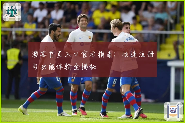 澳客首页入口官方指南:快速注册与功能体验全揭秘