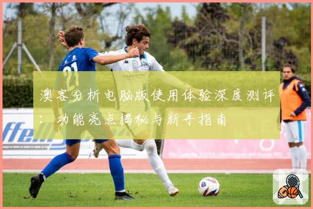 澳客分析电脑版使用体验深度测评：功能亮点揭秘与新手指南