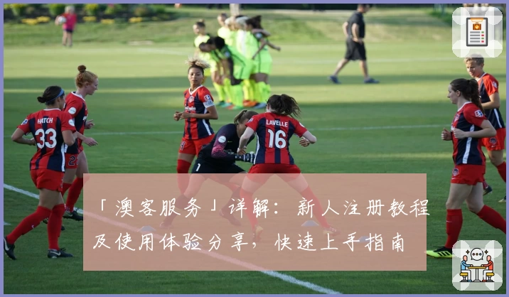「澳客服务」详解：新人注册教程及使用体验分享，快速上手指南