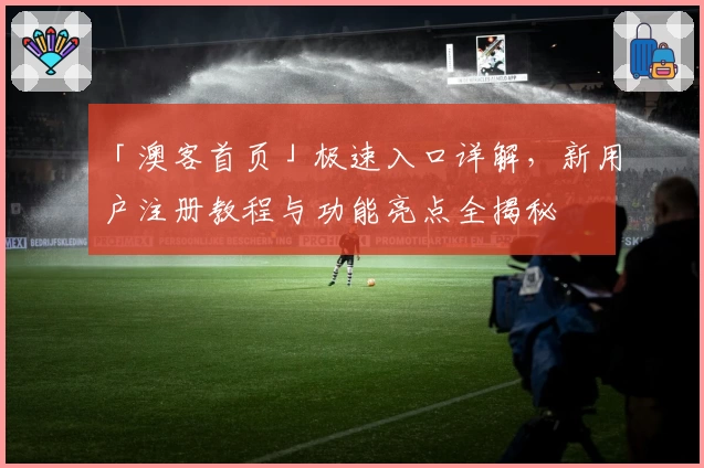「澳客首页」极速入口详解,新用户注册教程与功能亮点全揭秘