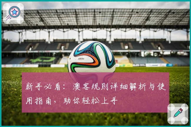 新手必看：澳客规则详细解析与使用指南，助你轻松上手
