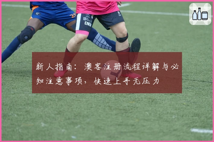 新人指南：澳客注册流程详解与必知注意事项，快速上手无压力