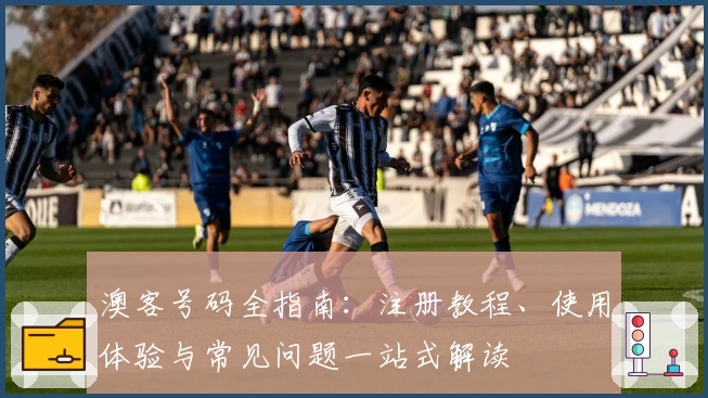 澳客号码全指南：注册教程、使用体验与常见问题一站式解读