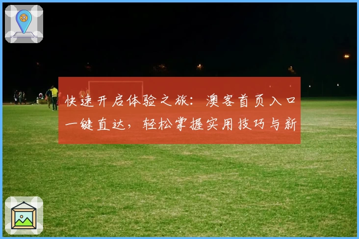 快速开启体验之旅：澳客首页入口一键直达，轻松掌握实用技巧与新功能亮点