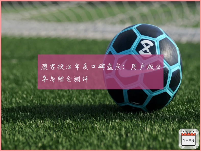 澳客投注年度口碑盘点：用户版分享与综合测评