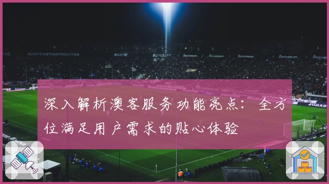 深入解析澳客服务功能亮点：全方位满足用户需求的贴心体验