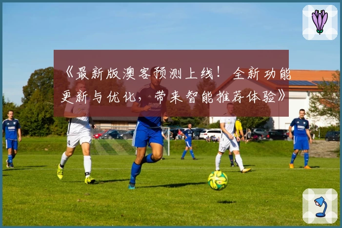 《最新版澳客预测上线！全新功能更新与优化，带来智能推荐体验》