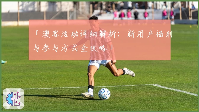 「澳客活动详细解析：新用户福利与参与方式全攻略」