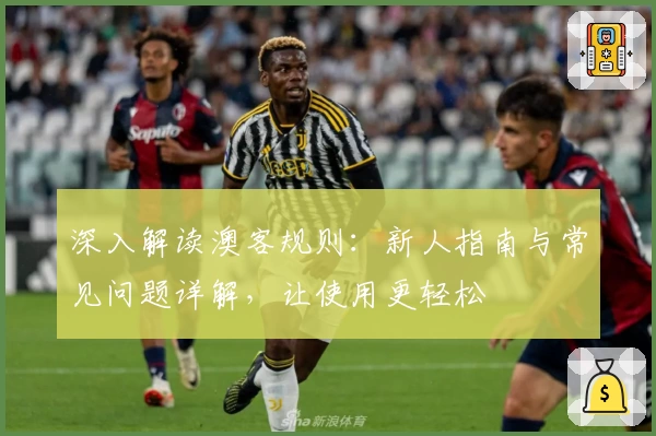 深入解读澳客规则：新人指南与常见问题详解，让使用更轻松
