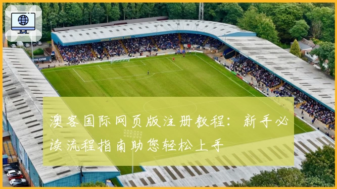 澳客国际网页版注册教程：新手必读流程指南助您轻松上手