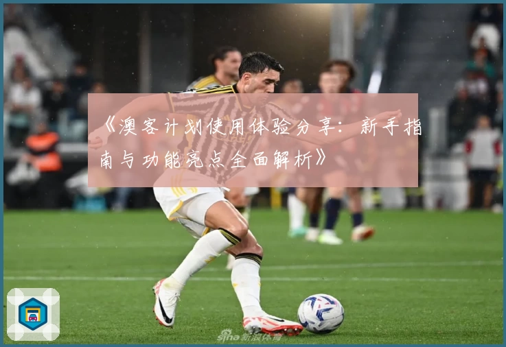 《澳客计划使用体验分享：新手指南与功能亮点全面解析》