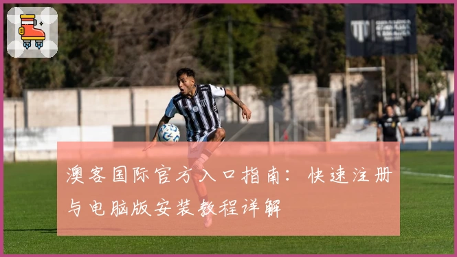 澳客国际官方入口指南:快速注册与电脑版安装教程详解