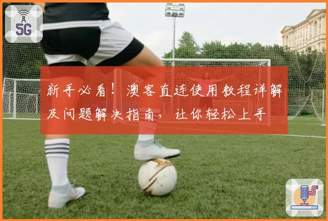 新手必看！澳客直连使用教程详解及问题解决指南，让你轻松上手