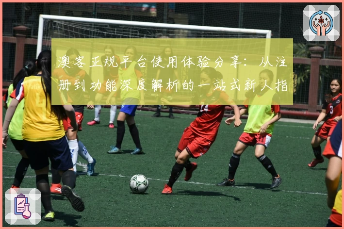 澳客正规平台使用体验分享:从注册到功能深度解析的一站式新人指南