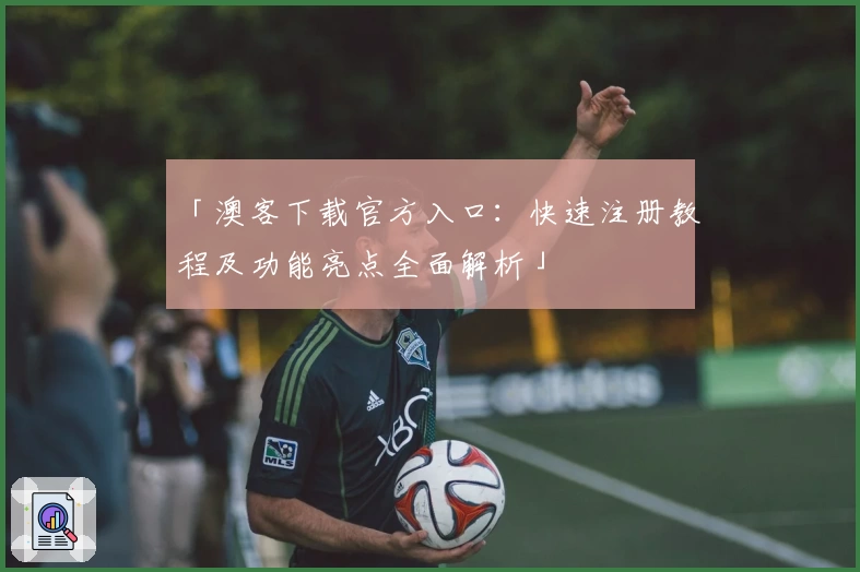 「澳客下载官方入口:快速注册教程及功能亮点全面解析」