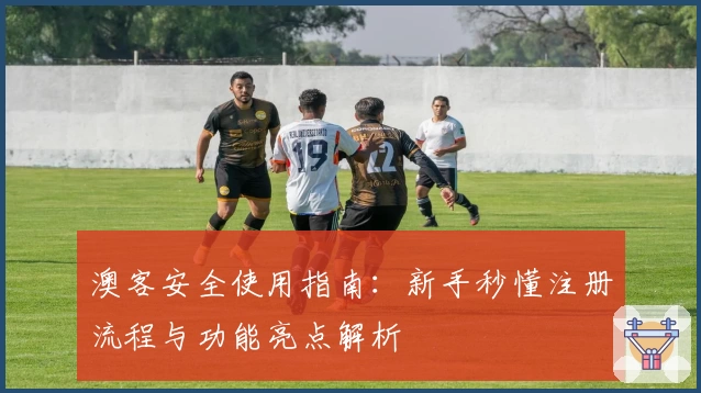 澳客安全使用指南：新手秒懂注册流程与功能亮点解析